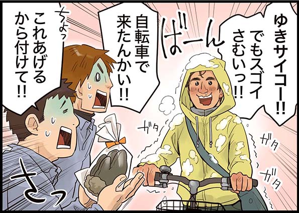 「ゆきサイコー！！でもスゴイさむいっ！！」「自転車で来たんかい！！」「これあげるから付けて！！」